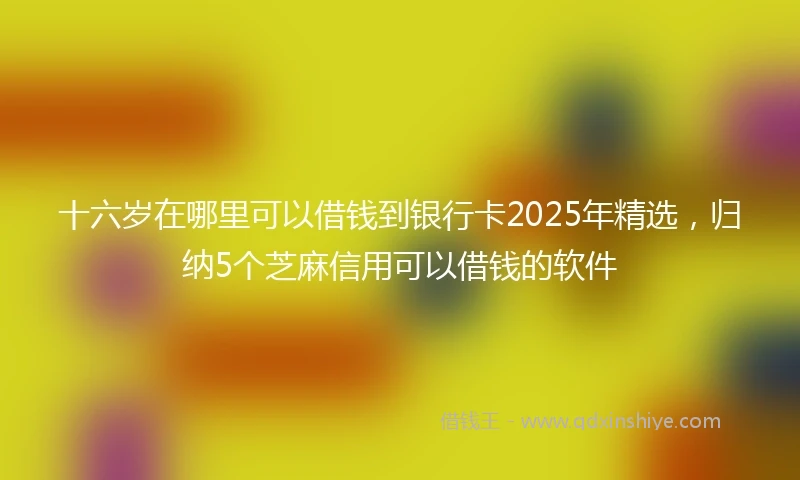 十六岁在哪里可以借钱到银行卡2025年精选，归纳5个芝麻信用可以借钱的软件