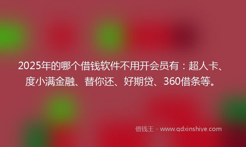 2025年的哪个借钱软件不用开会员有：超人卡、度小满金融、替你还、好期贷、360借条等。