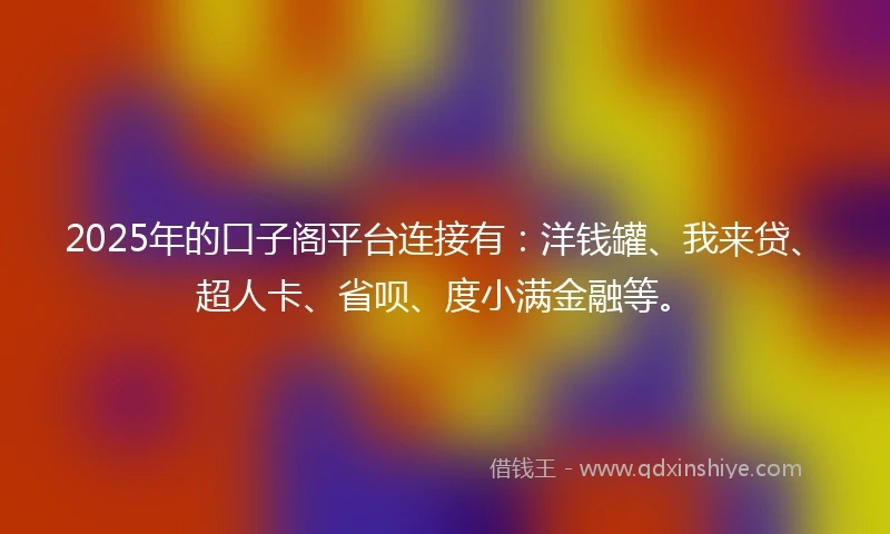 2025年的口子阁平台连接有：洋钱罐、我来贷、超人卡、省呗、度小满金融等。