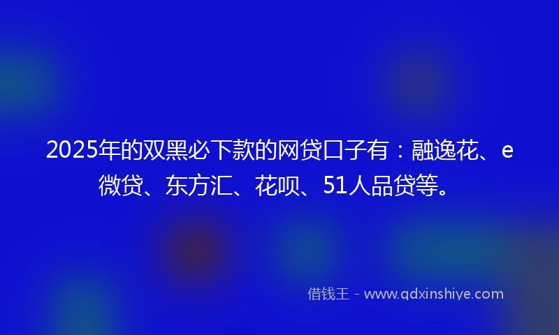 2025年的双黑必下款的网贷口子有：融逸花、e微贷、东方汇、花呗、51人品贷等。