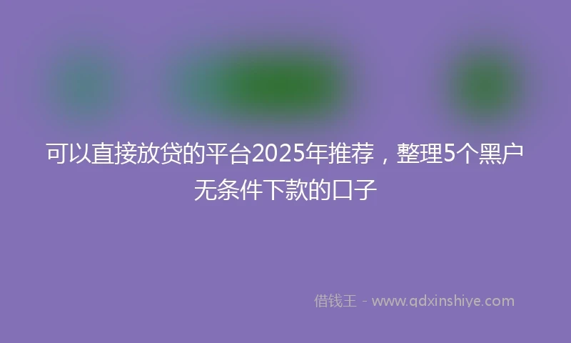 可以直接放贷的平台2025年推荐，整理5个黑户无条件下款的口子