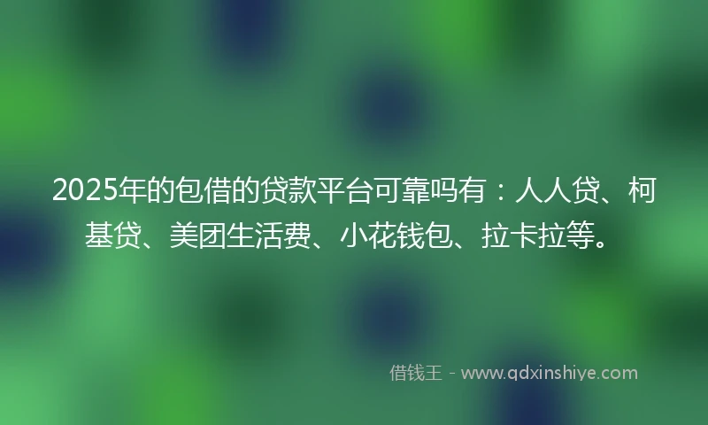 2025年的包借的贷款平台可靠吗有：人人贷、柯基贷、美团生活费、小花钱包、拉卡拉等。
