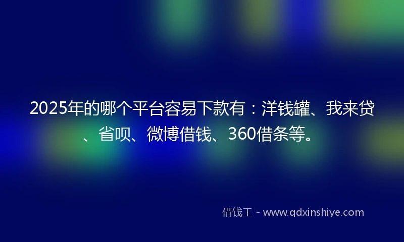2025年的哪个平台容易下款有：洋钱罐、我来贷、省呗、微博借钱、360借条等。