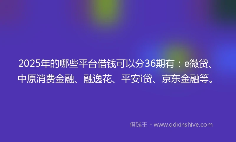 2025年的哪些平台借钱可以分36期有：e微贷、中原消费金融、融逸花、平安i贷、京东金融等。
