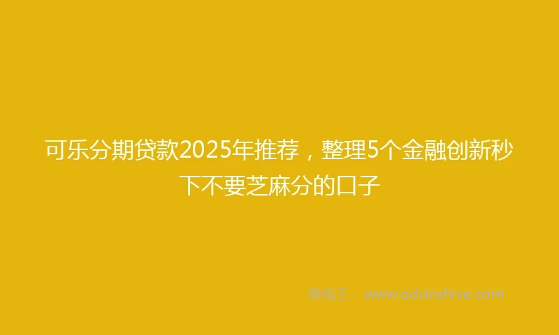 可乐分期贷款2025年推荐，整理5个金融创新秒下不要芝麻分的口子