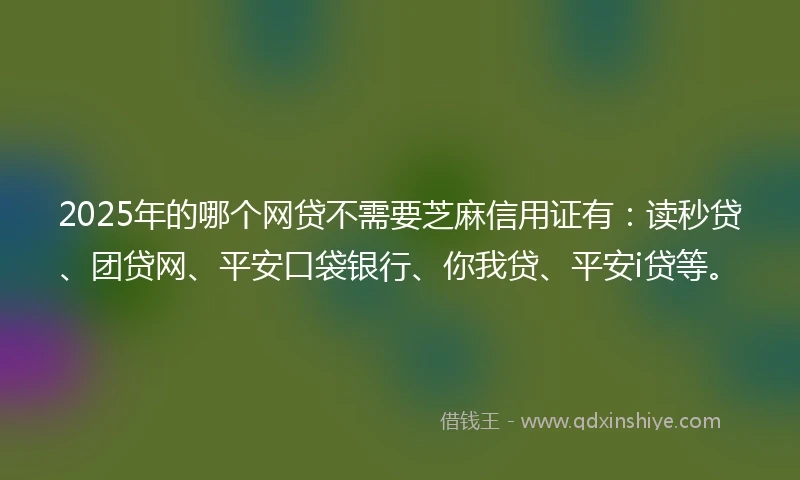 2025年的哪个网贷不需要芝麻信用证有:读秒贷、团贷网、平安口袋银行、你我贷、平安i贷等。
