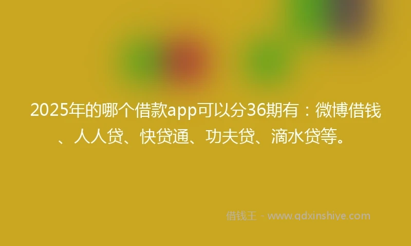 2025年的哪个借款app可以分36期有：微博借钱、人人贷、快贷通、功夫贷、滴水贷等。