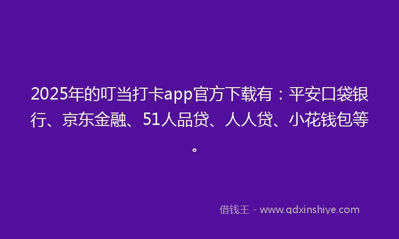 2025年的叮当打卡app官方下载有：平安口袋银行、京东金融、51人品贷、人人贷、小花钱包等。