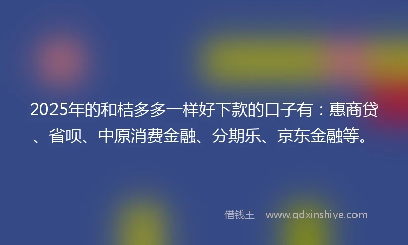 2025年的和桔多多一样好下款的口子有：惠商贷、省呗、中原消费金融、分期乐、京东金融等。