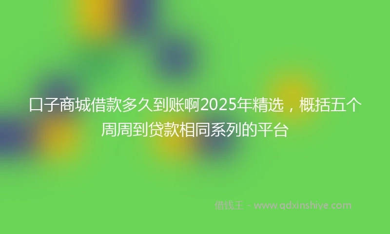 口子商城借款多久到账啊2025年精选，概括五个周周到贷款相同系列的平台