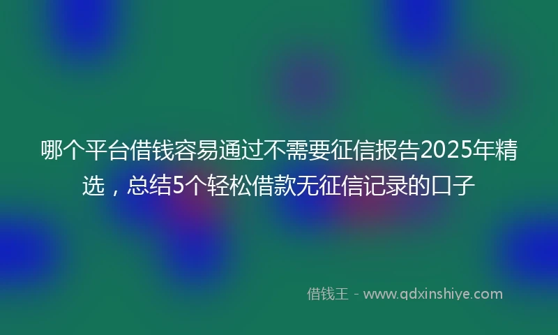 哪个平台借钱容易通过不需要征信报告2025年精选，总结5个轻松借款无征信记录的口子