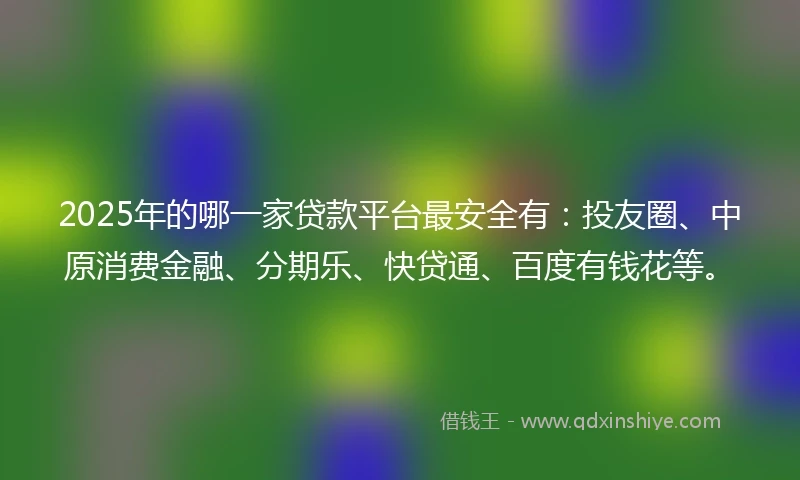 2025年的哪一家贷款平台最安全有：投友圈、中原消费金融、分期乐、快贷通、百度有钱花等。