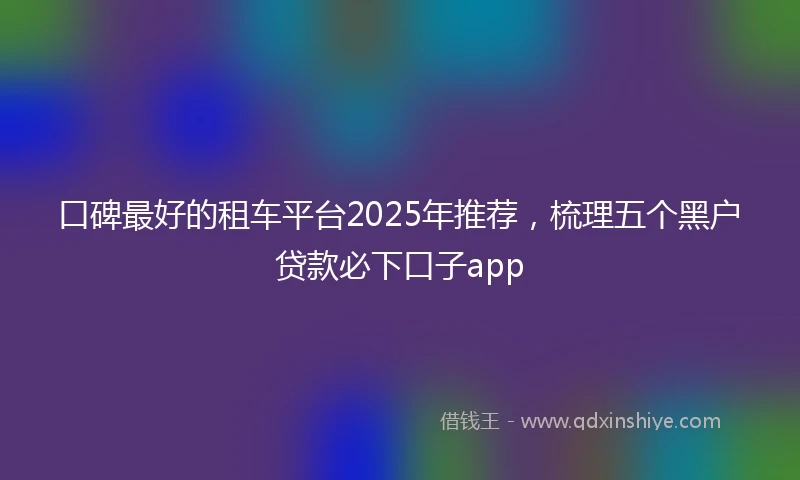 口碑最好的租车平台2025年推荐，梳理五个黑户贷款必下口子app