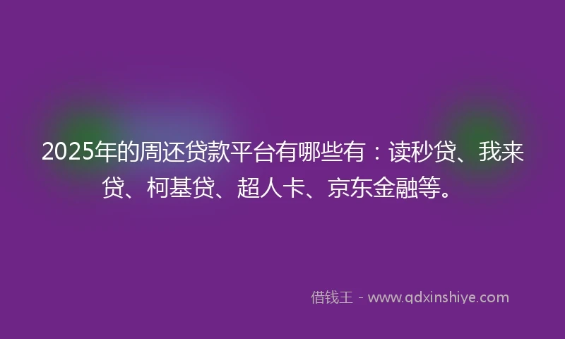 2025年的周还贷款平台有哪些有：读秒贷、我来贷、柯基贷、超人卡、京东金融等。