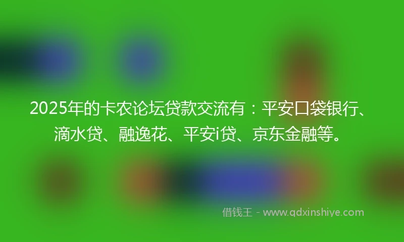 2025年的卡农论坛贷款交流有：平安口袋银行、滴水贷、融逸花、平安i贷、京东金融等。