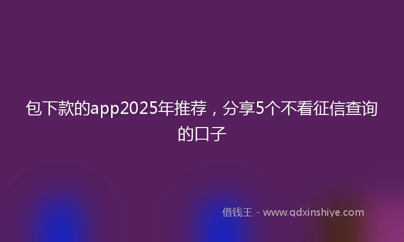 包下款的app2025年推荐，分享5个不看征信查询的口子