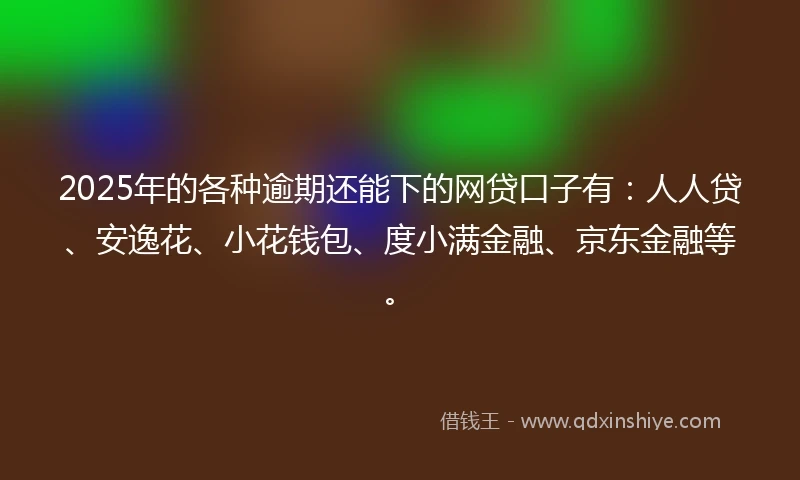 2025年的各种逾期还能下的网贷口子有：人人贷、安逸花、小花钱包、度小满金融、京东金融等。