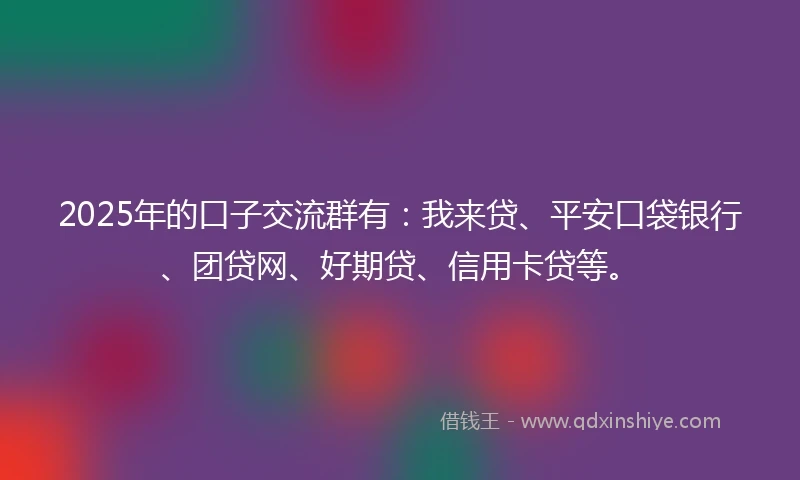2025年的口子交流群有：我来贷、平安口袋银行、团贷网、好期贷、信用卡贷等。