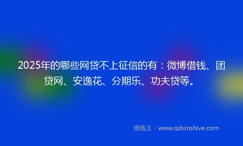 2025年的哪些网贷不上征信的有：微博借钱、团贷网、安逸花、分期乐、功夫贷等。