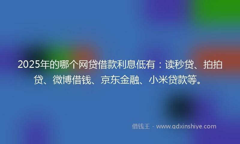 2025年的哪个网贷借款利息低有：读秒贷、拍拍贷、微博借钱、京东金融、小米贷款等。