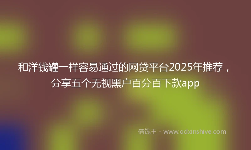 和洋钱罐一样容易通过的网贷平台2025年推荐，分享五个无视黑户百分百下款app