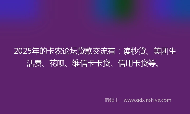 2025年的卡农论坛贷款交流有：读秒贷、美团生活费、花呗、维信卡卡贷、信用卡贷等。