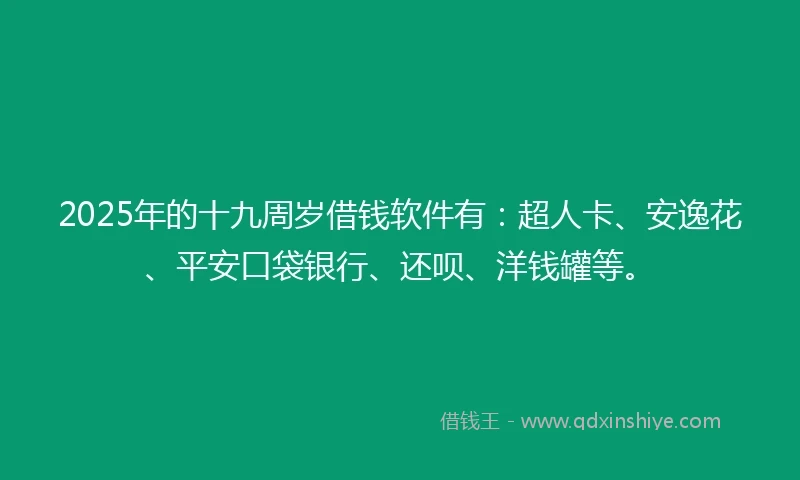 2025年的十九周岁借钱软件有：超人卡、安逸花、平安口袋银行、还呗、洋钱罐等。