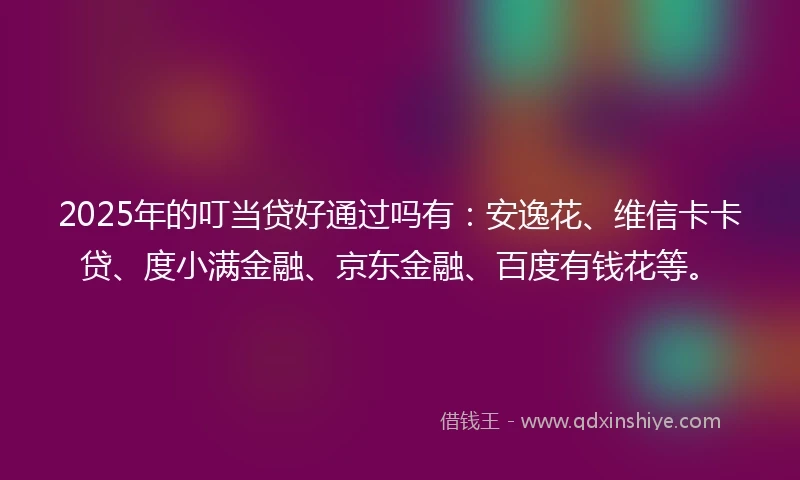 2025年的叮当贷好通过吗有：安逸花、维信卡卡贷、度小满金融、京东金融、百度有钱花等。