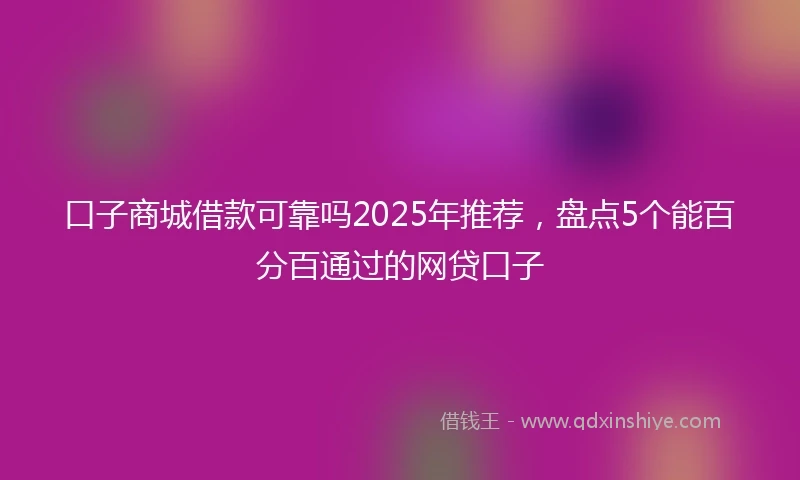 口子商城借款可靠吗2025年推荐，盘点5个能百分百通过的网贷口子