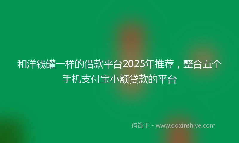 和洋钱罐一样的借款平台2025年推荐，整合五个手机支付宝小额贷款的平台