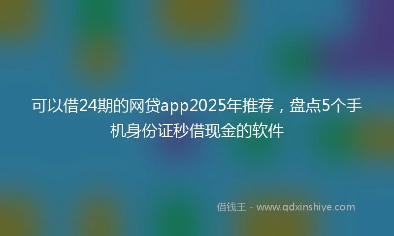 可以借24期的网贷app2025年推荐,盘点5个手机身份证秒借现金的软件