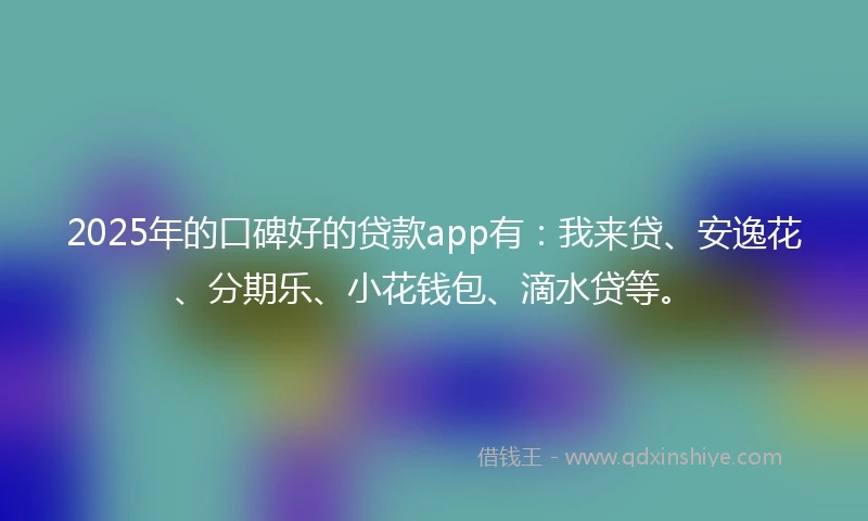 2025年的口碑好的贷款app有：我来贷、安逸花、分期乐、小花钱包、滴水贷等。