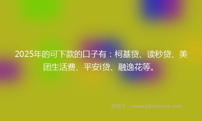 2025年的可下款的口子有：柯基贷、读秒贷、美团生活费、平安i贷、融逸花等。