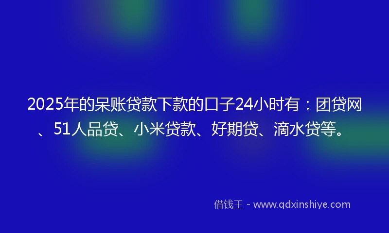 2025年的呆账贷款下款的口子24小时有：团贷网、51人品贷、小米贷款、好期贷、滴水贷等。