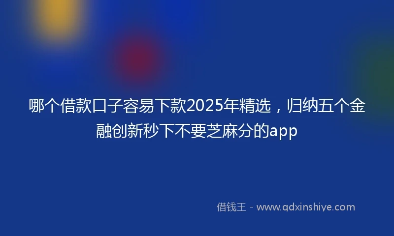 哪个借款口子容易下款2025年精选,归纳五个金融创新秒下不要芝麻分的app