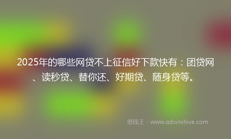 2025年的哪些网贷不上征信好下款快有：团贷网、读秒贷、替你还、好期贷、随身贷等。