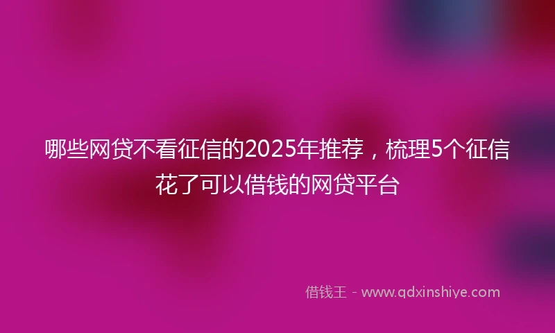 哪些网贷不看征信的2025年推荐，梳理5个征信花了可以借钱的网贷平台