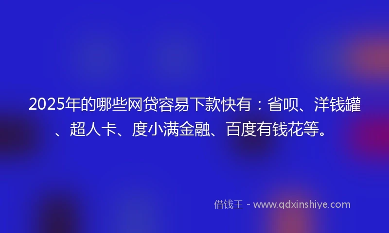 2025年的哪些网贷容易下款快有：省呗、洋钱罐、超人卡、度小满金融、百度有钱花等。