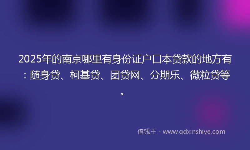 2025年的南京哪里有身份证户口本贷款的地方有：随身贷、柯基贷、团贷网、分期乐、微粒贷等。