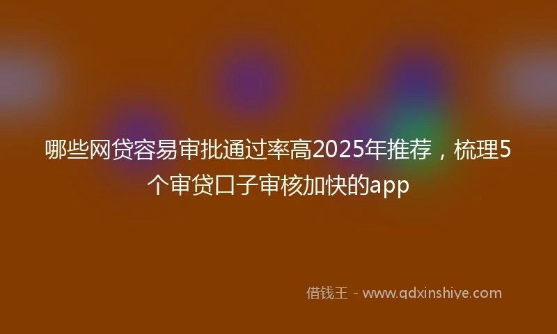 哪些网贷容易审批通过率高2025年推荐，梳理5个审贷口子审核加快的app