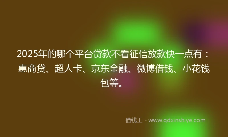 2025年的哪个平台贷款不看征信放款快一点有：惠商贷、超人卡、京东金融、微博借钱、小花钱包等。