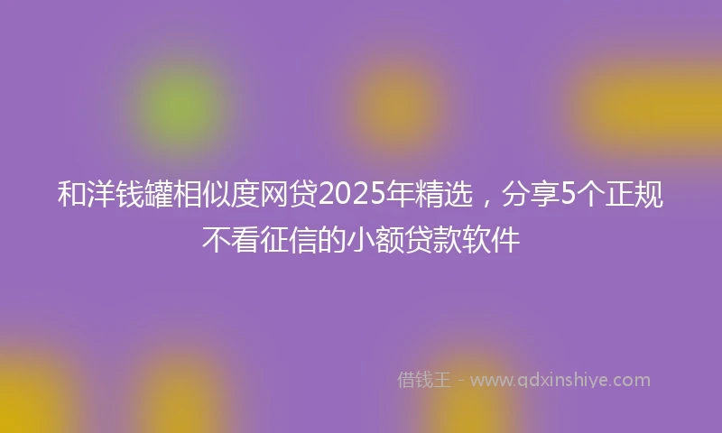 和洋钱罐相似度网贷2025年精选，分享5个正规不看征信的小额贷款软件