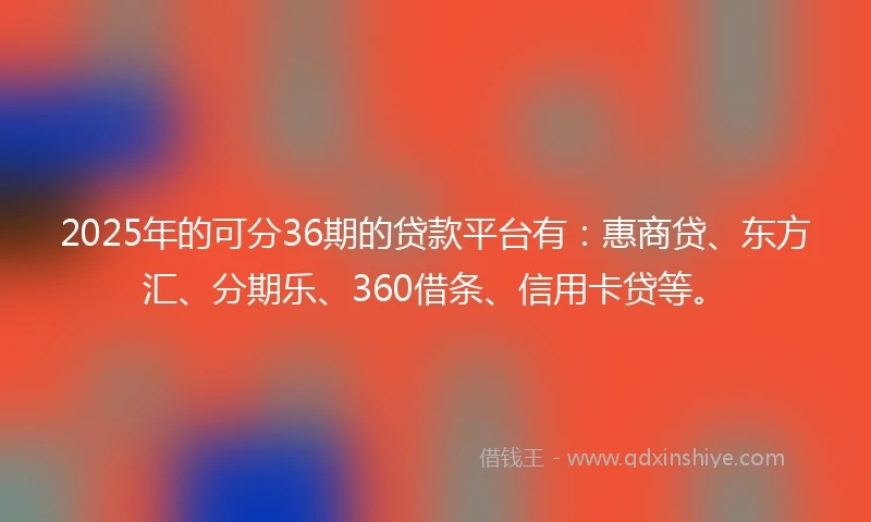 2025年的可分36期的贷款平台有：惠商贷、东方汇、分期乐、360借条、信用卡贷等。