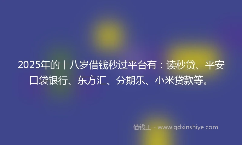 2025年的十八岁借钱秒过平台有：读秒贷、平安口袋银行、东方汇、分期乐、小米贷款等。