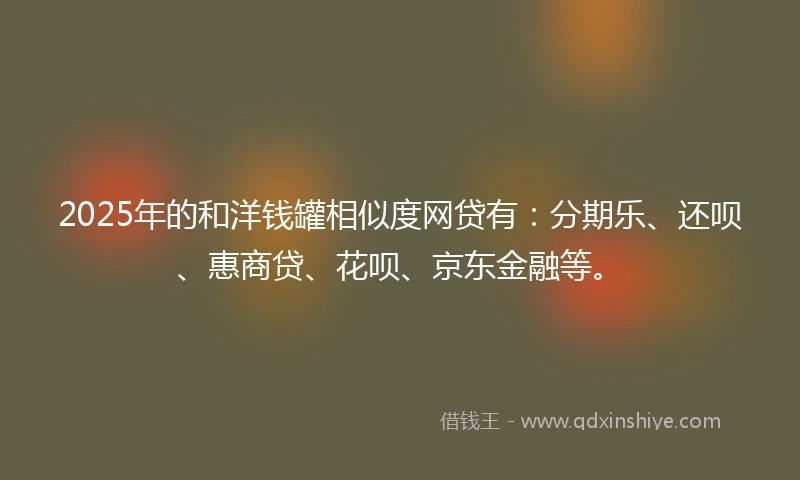 2025年的和洋钱罐相似度网贷有：分期乐、还呗、惠商贷、花呗、京东金融等。