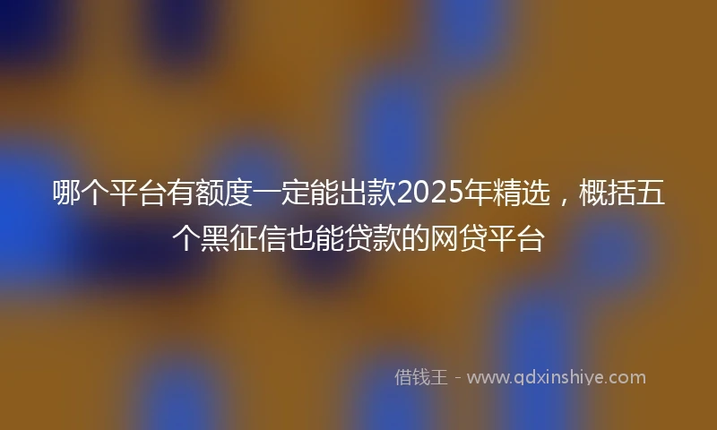 哪个平台有额度一定能出款2025年精选，概括五个黑征信也能贷款的网贷平台