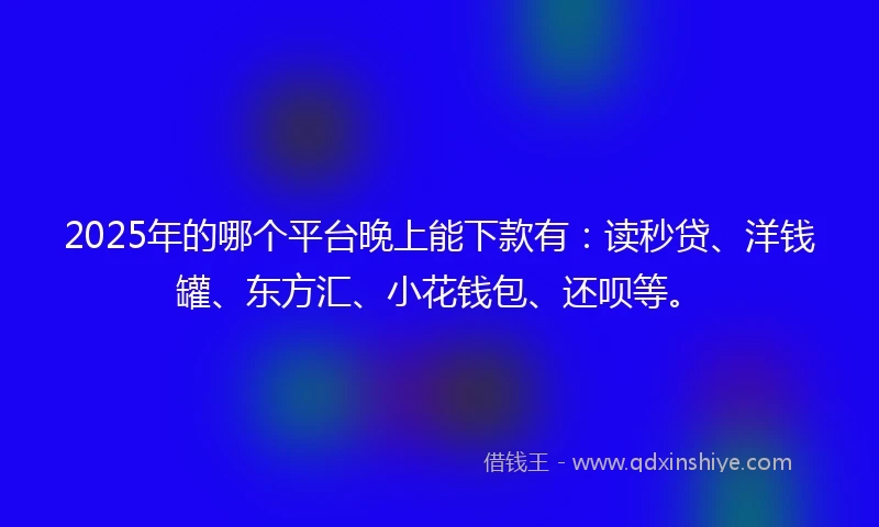 2025年的哪个平台晚上能下款有：读秒贷、洋钱罐、东方汇、小花钱包、还呗等。