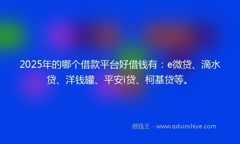 2025年的哪个借款平台好借钱有：e微贷、滴水贷、洋钱罐、平安i贷、柯基贷等。