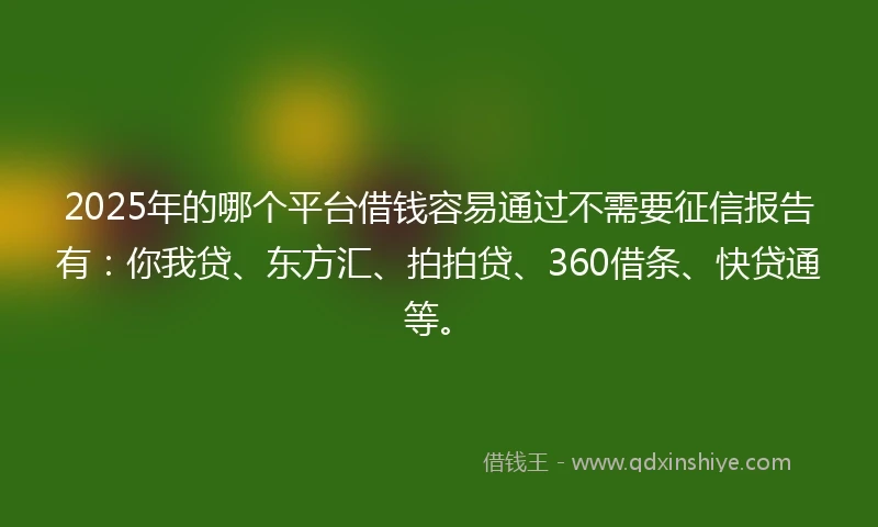 2025年的哪个平台借钱容易通过不需要征信报告有：你我贷、东方汇、拍拍贷、360借条、快贷通等。