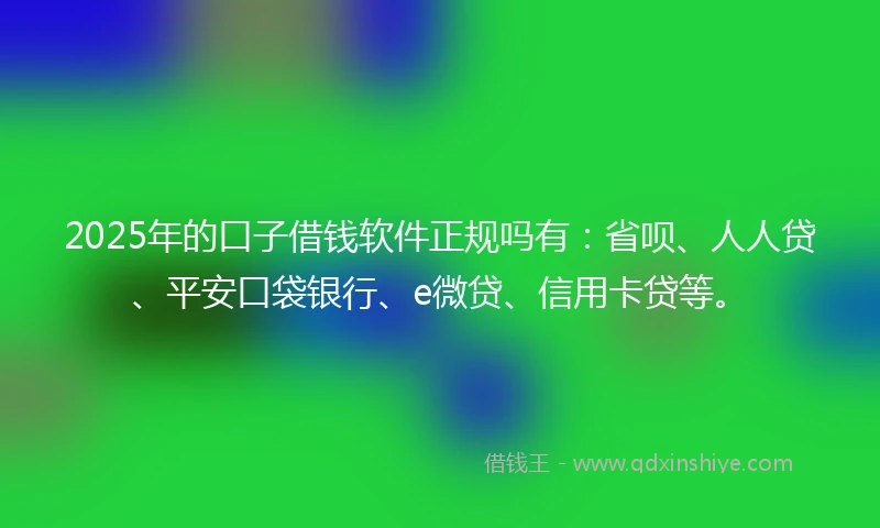 2025年的口子借钱软件正规吗有：省呗、人人贷、平安口袋银行、e微贷、信用卡贷等。